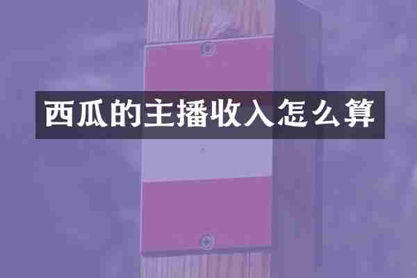 西瓜的主播收入怎么算