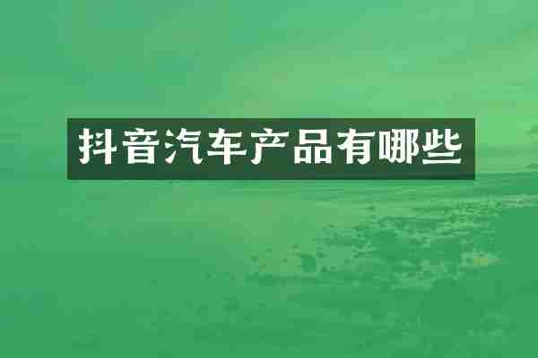抖音汽车产品有哪些