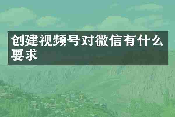 创建视频号对微信有什么要求