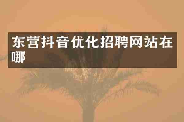 东营抖音优化招聘网站在哪