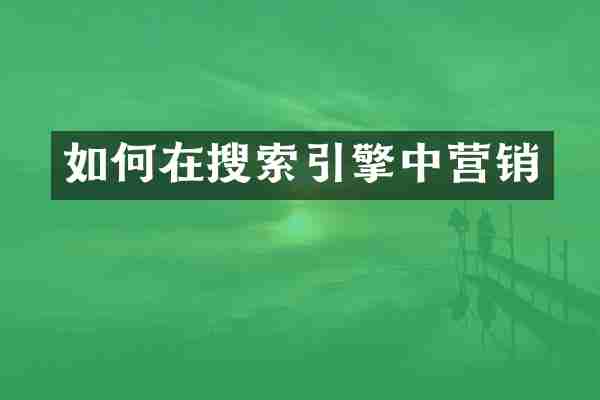 如何在搜索引擎中营销