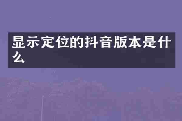 显示定位的抖音版本是什么