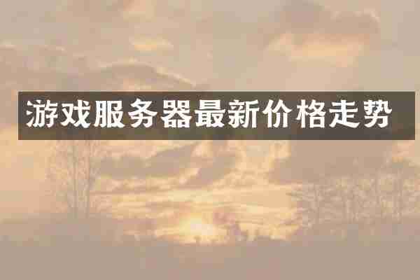 游戏服务器最新价格走势