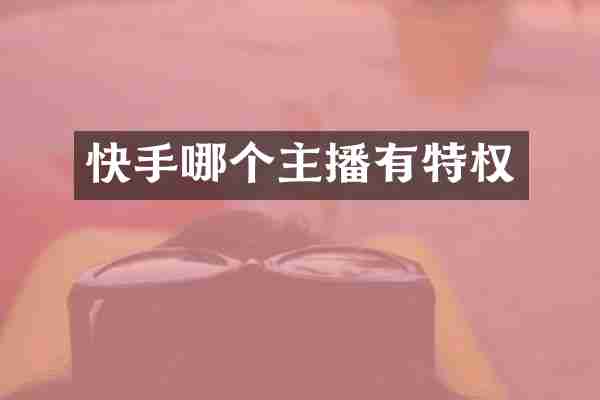 快手哪个主播有特权