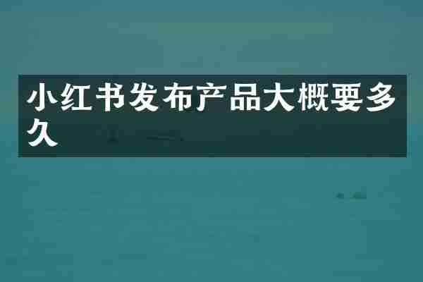 小红书发布产品大概要多久