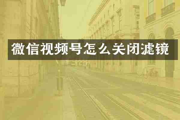 微信视频号怎么关闭滤镜