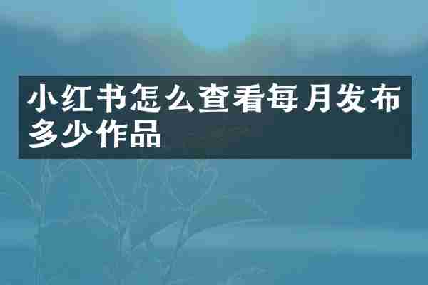 小红书怎么查看每月发布多少作品