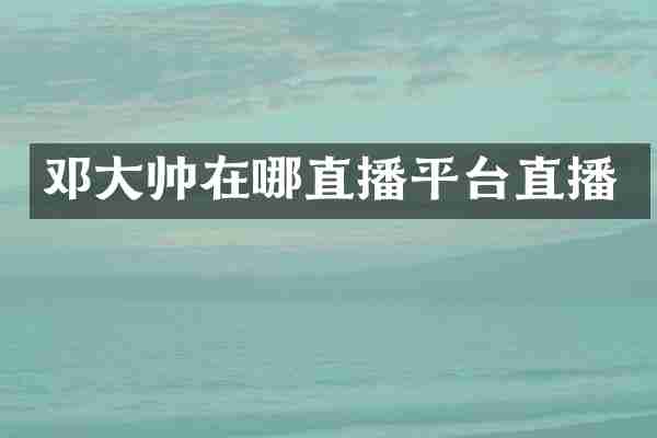 邓大帅在哪直播平台直播