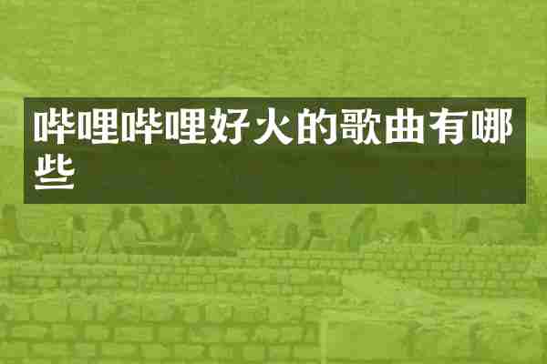 哔哩哔哩好火的歌曲有哪些