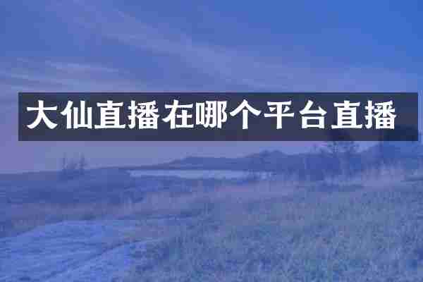 大仙直播在哪个平台直播