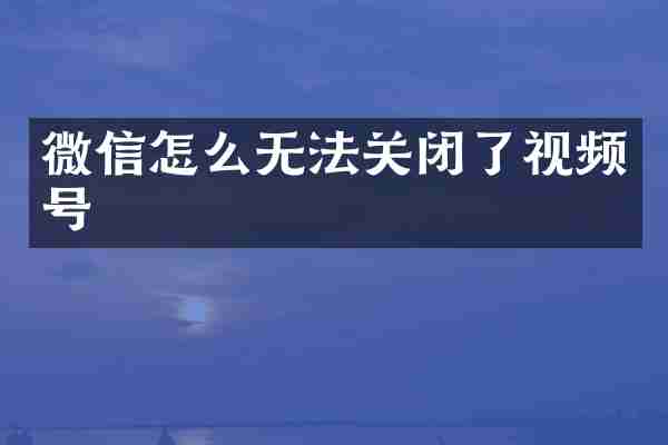 微信怎么无法关闭了视频号