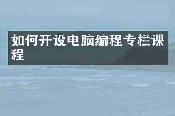 如何开设电脑编程专栏课程