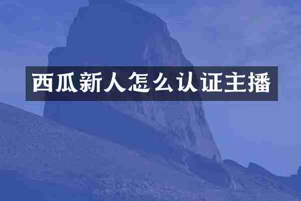西瓜新人怎么认证主播