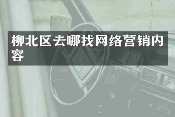 柳北区去哪找网络营销内容