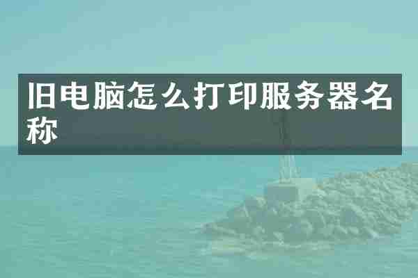 旧电脑怎么打印服务器名称