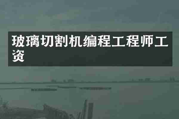 玻璃切割机编程工程师工资