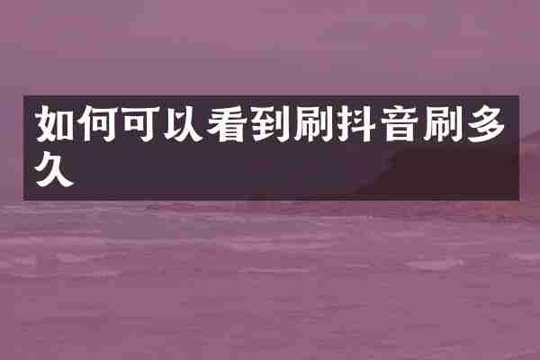 如何可以看到刷抖音刷多久