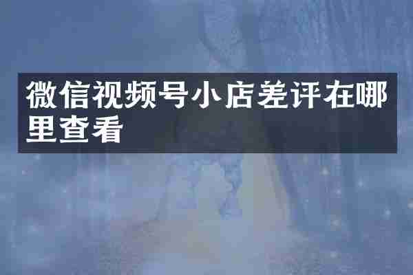 微信视频号小店差评在哪里查看