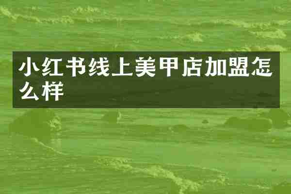 小红书线上美甲店加盟怎么样