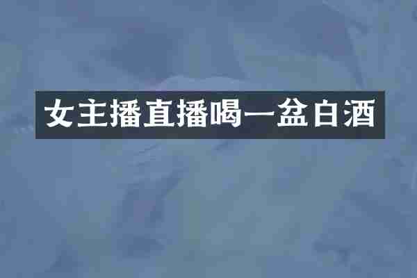 女主播直播喝一盆白酒