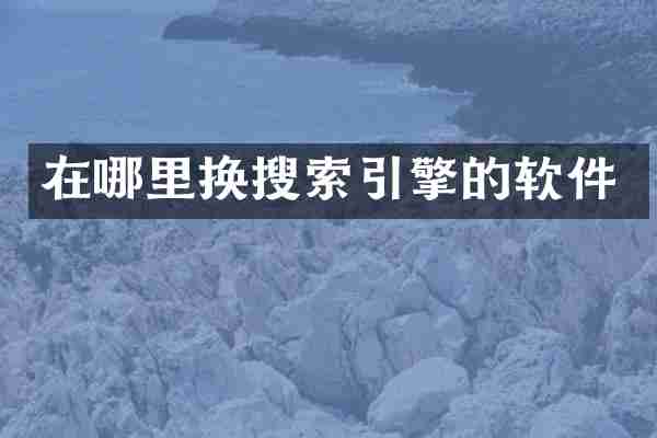 在哪里换搜索引擎的软件