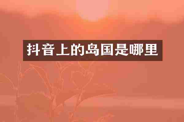 抖音上的岛国是哪里