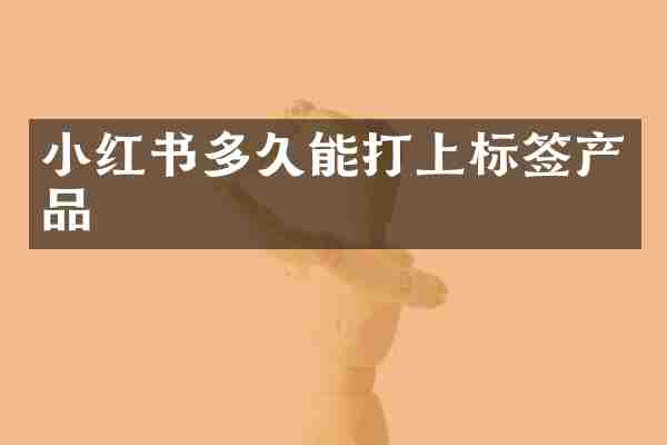 小红书多久能打上标签产品