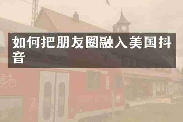 如何把朋友圈融入美国抖音