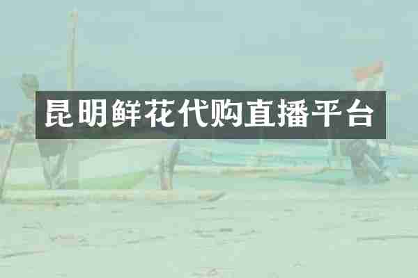 昆明鲜花代购直播平台