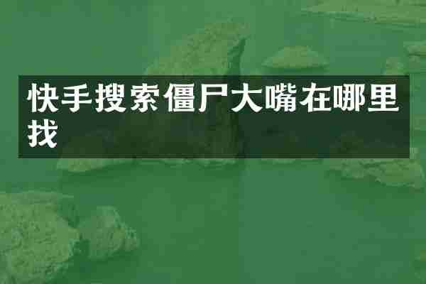 快手搜索僵尸大嘴在哪里找