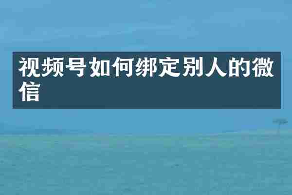 视频号如何绑定别人的微信