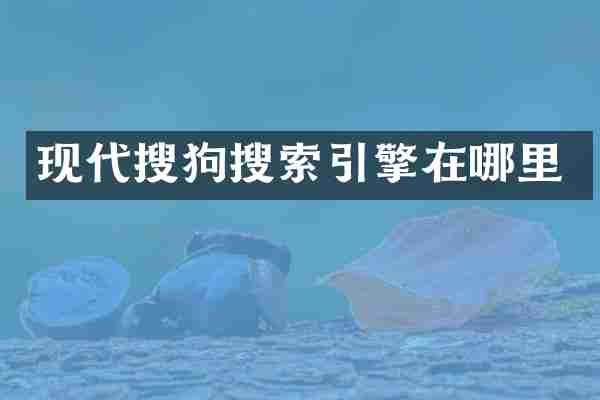 现代搜狗搜索引擎在哪里