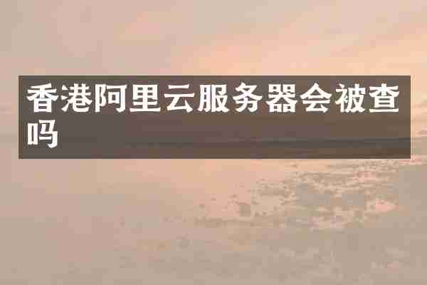 香港阿里云服务器会被查吗