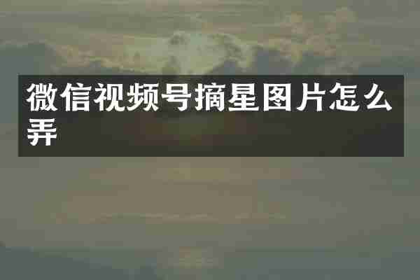 微信视频号摘星图片怎么弄