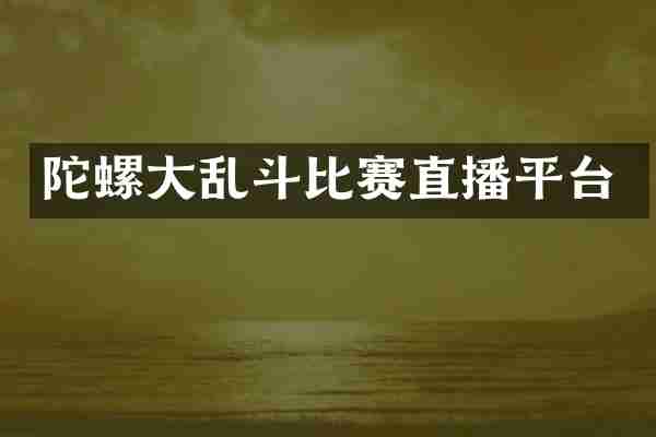 陀螺大乱斗比赛直播平台