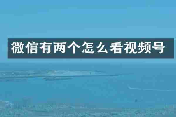 微信有两个怎么看视频号
