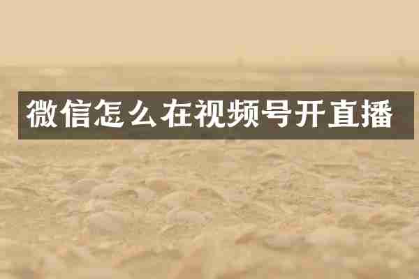 微信怎么在视频号开直播