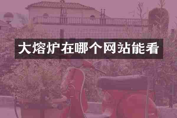 大熔炉在哪个网站能看