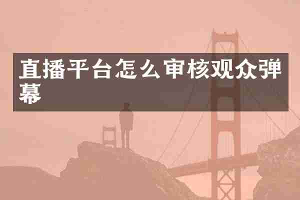 直播平台怎么审核观众弹幕
