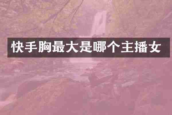 快手胸最大是哪个主播女