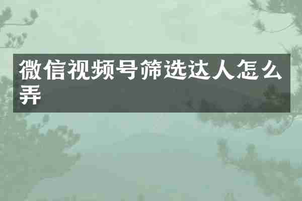 微信视频号筛选达人怎么弄