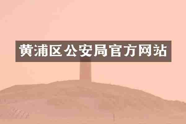 黄浦区公安局官方网站