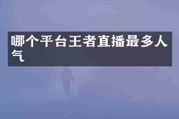 哪个平台王者直播最多人气