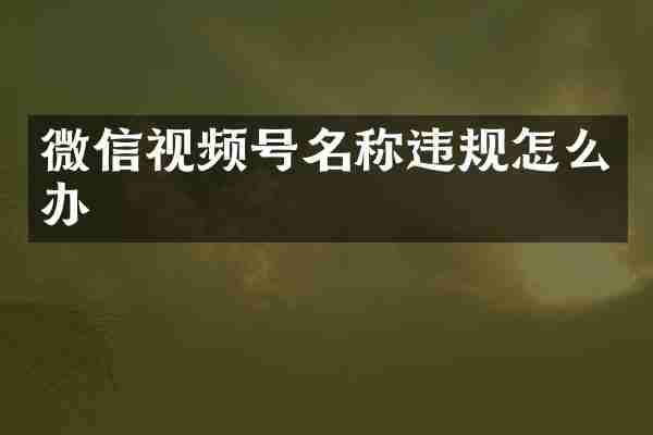 微信视频号名称违规怎么办