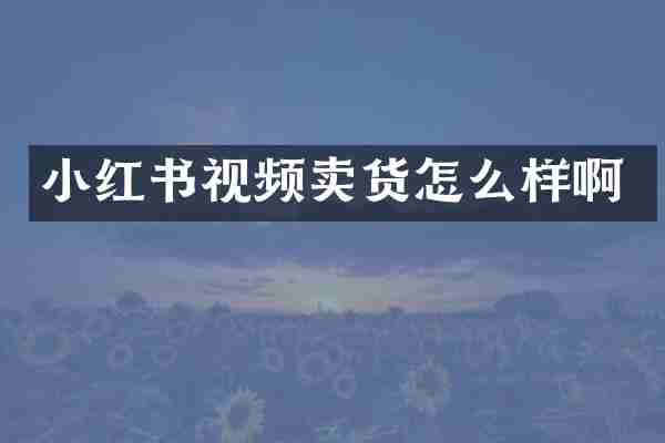 小红书视频卖货怎么样啊
