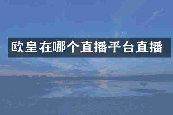 欧皇在哪个直播平台直播