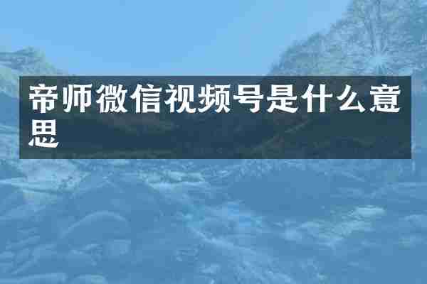 帝师微信视频号是什么意思
