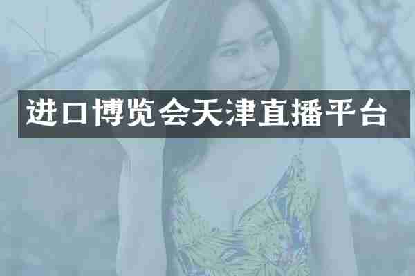 进口博览会天津直播平台