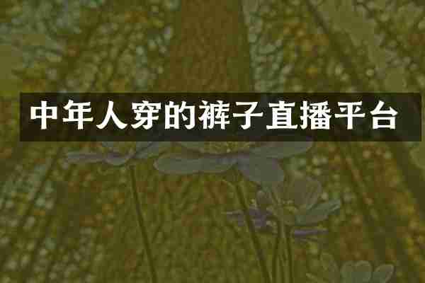 中年人穿的裤子直播平台