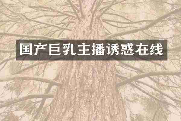 国产巨乳主播诱惑在线